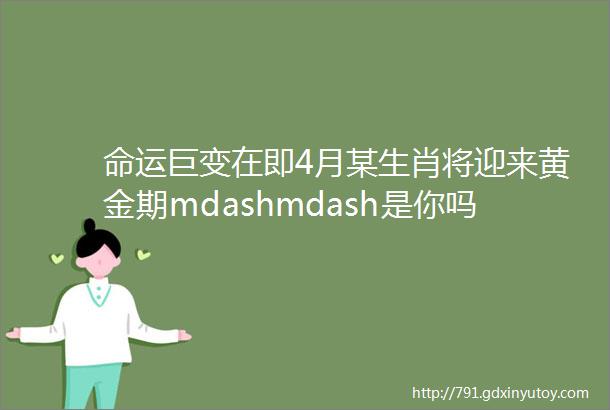 命运巨变在即4月某生肖将迎来黄金期mdashmdash是你吗