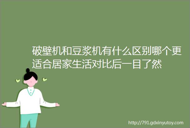 破壁机和豆浆机有什么区别哪个更适合居家生活对比后一目了然