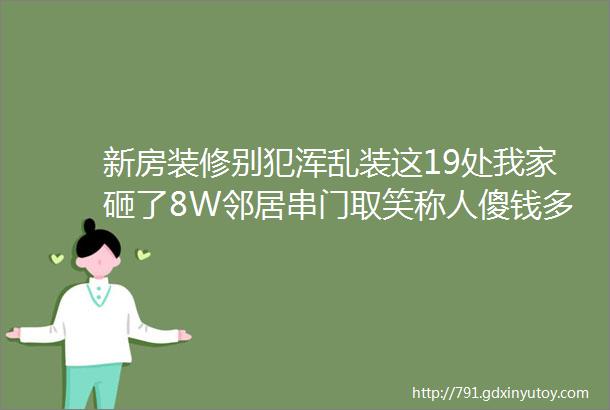 新房装修别犯浑乱装这19处我家砸了8W邻居串门取笑称人傻钱多