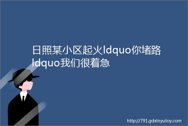 日照某小区起火ldquo你堵路ldquo我们很着急