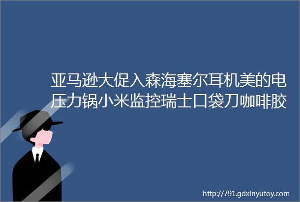 亚马逊大促入森海塞尔耳机美的电压力锅小米监控瑞士口袋刀咖啡胶囊