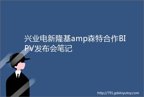 兴业电新隆基amp森特合作BIPV发布会笔记