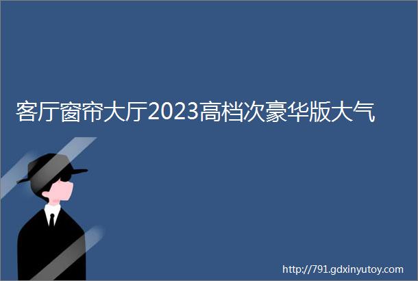 客厅窗帘大厅2023高档次豪华版大气