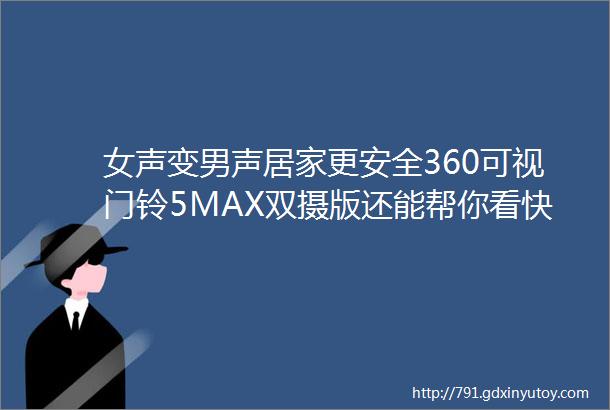 女声变男声居家更安全360可视门铃5MAX双摄版还能帮你看快递哟