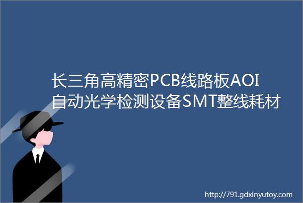 长三角高精密PCB线路板AOI自动光学检测设备SMT整线耗材辅料线上采购商城销售名录大全PCBA电路板工厂采购必备