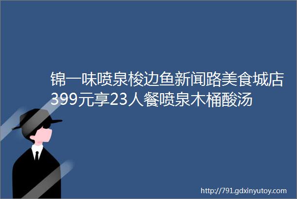 锦一味喷泉梭边鱼新闻路美食城店399元享23人餐喷泉木桶酸汤锅钳鱼2公斤蘸水米饭餐位费