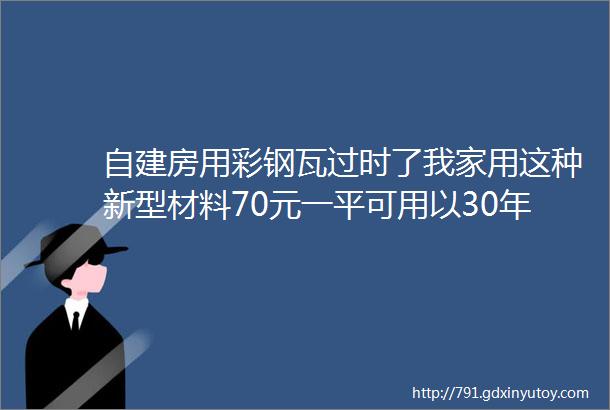 自建房用彩钢瓦过时了我家用这种新型材料70元一平可用以30年