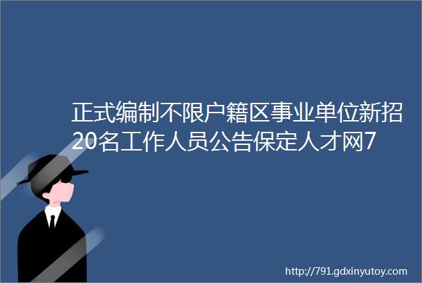 正式编制不限户籍区事业单位新招20名工作人员公告保定人才网730招聘信息汇总1