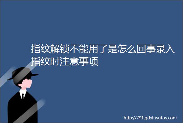 指纹解锁不能用了是怎么回事录入指纹时注意事项