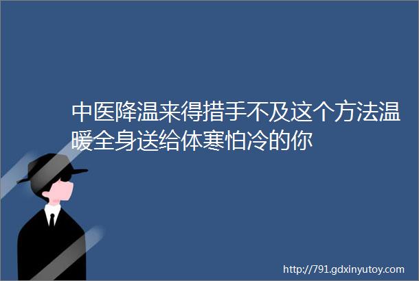 中医降温来得措手不及这个方法温暖全身送给体寒怕冷的你