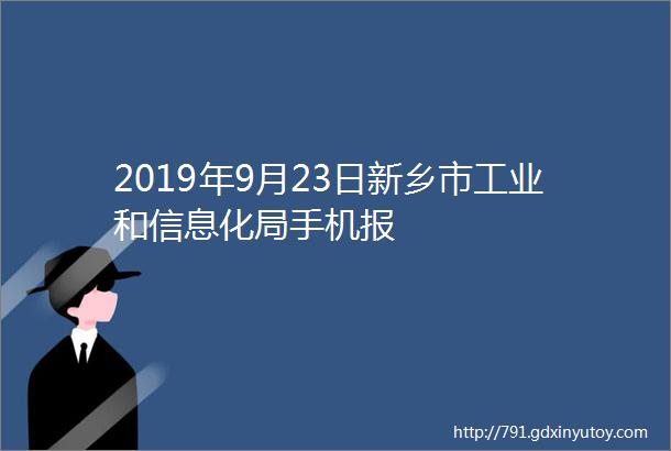 2019年9月23日新乡市工业和信息化局手机报