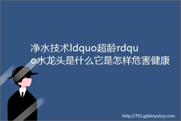 净水技术ldquo超龄rdquo水龙头是什么它是怎样危害健康的