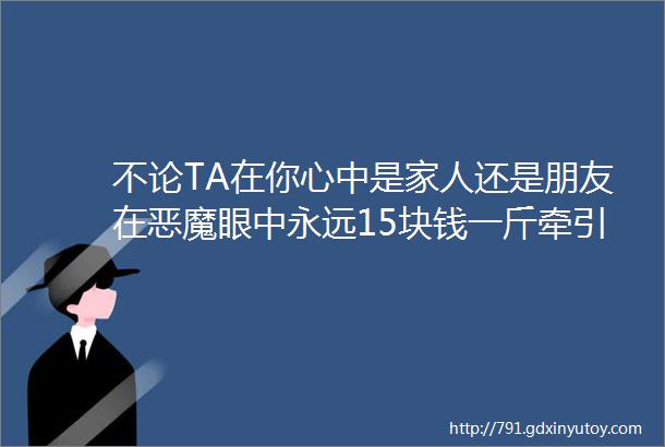 不论TA在你心中是家人还是朋友在恶魔眼中永远15块钱一斤牵引绳就是生命线不要给恶魔任何机会