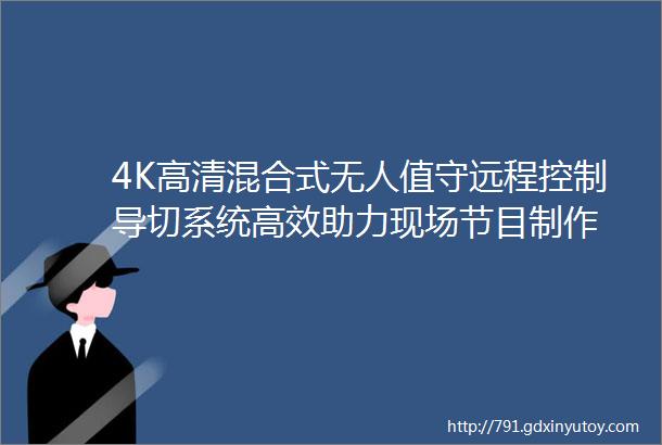 4K高清混合式无人值守远程控制导切系统高效助力现场节目制作