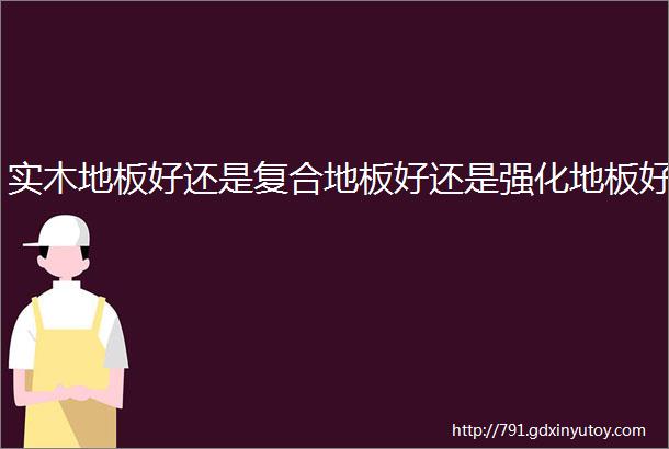 实木地板好还是复合地板好还是强化地板好