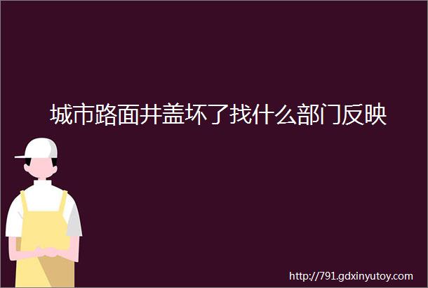 城市路面井盖坏了找什么部门反映