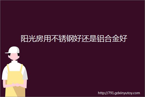 阳光房用不锈钢好还是铝合金好