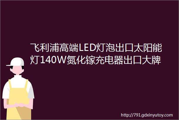 飞利浦高端LED灯泡出口太阳能灯140W氮化镓充电器出口大牌泽宝的母婴灯充满自停电动车插座