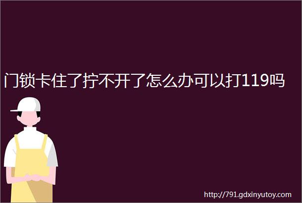 门锁卡住了拧不开了怎么办可以打119吗