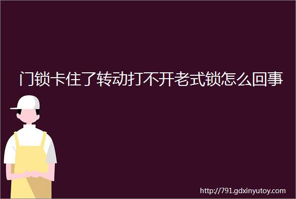 门锁卡住了转动打不开老式锁怎么回事