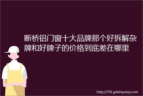 断桥铝门窗十大品牌那个好拆解杂牌和好牌子的价格到底差在哪里