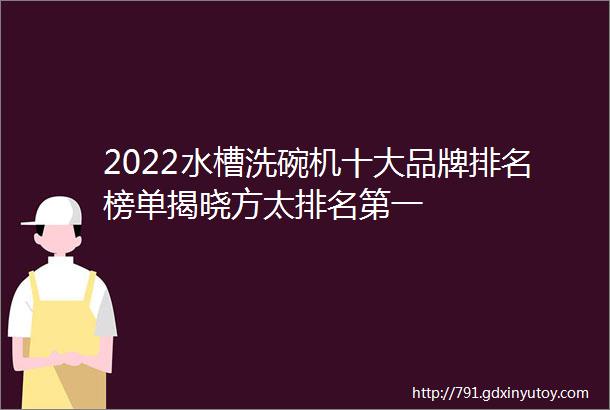 2022水槽洗碗机十大品牌排名榜单揭晓方太排名第一