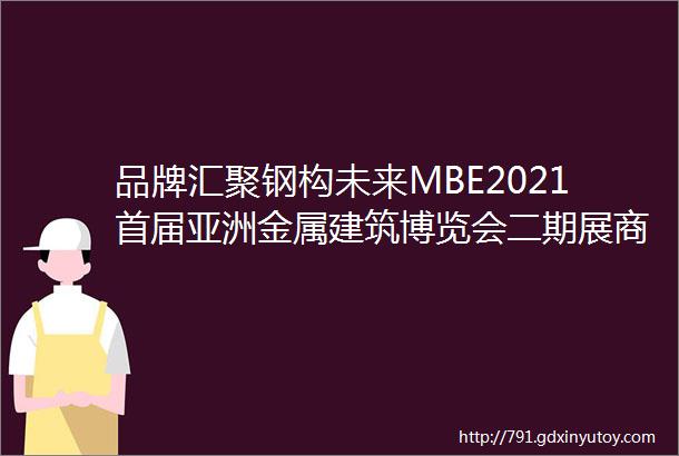 品牌汇聚钢构未来MBE2021首届亚洲金属建筑博览会二期展商精彩大揭幕