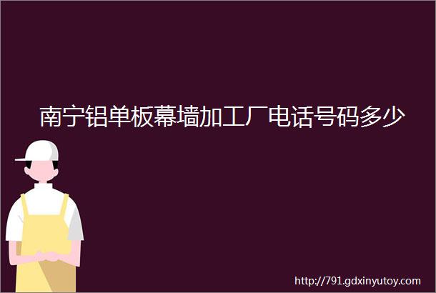 南宁铝单板幕墙加工厂电话号码多少