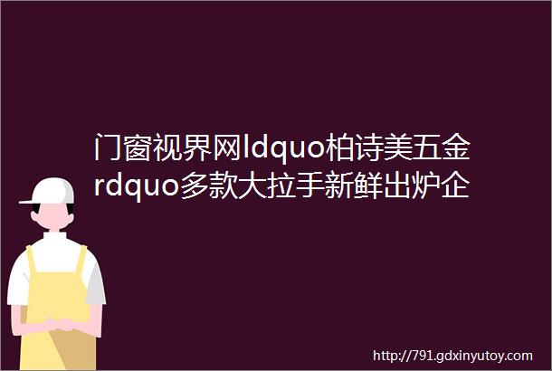 门窗视界网ldquo柏诗美五金rdquo多款大拉手新鲜出炉企业创新动力无限