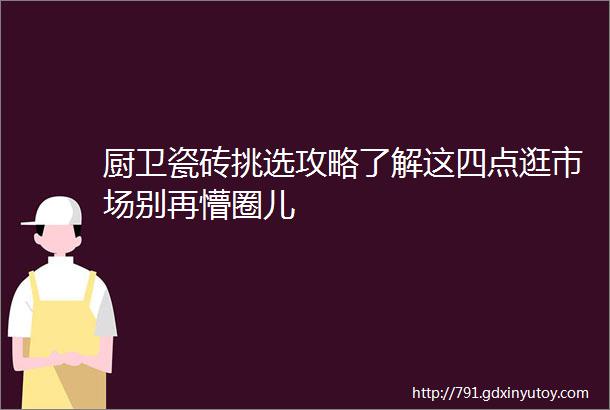 厨卫瓷砖挑选攻略了解这四点逛市场别再懵圈儿