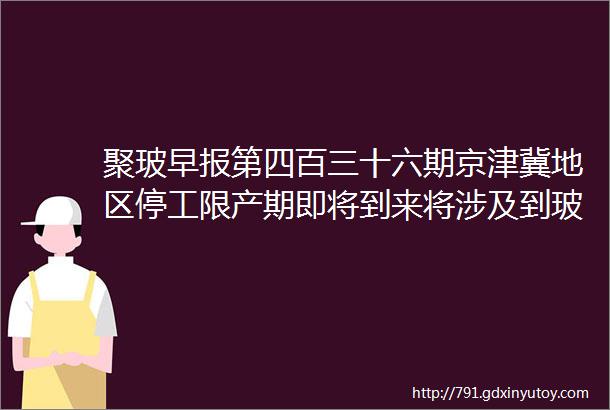 聚玻早报第四百三十六期京津冀地区停工限产期即将到来将涉及到玻璃行业玻璃行业会议陆续召开重碱需求或有所上涨