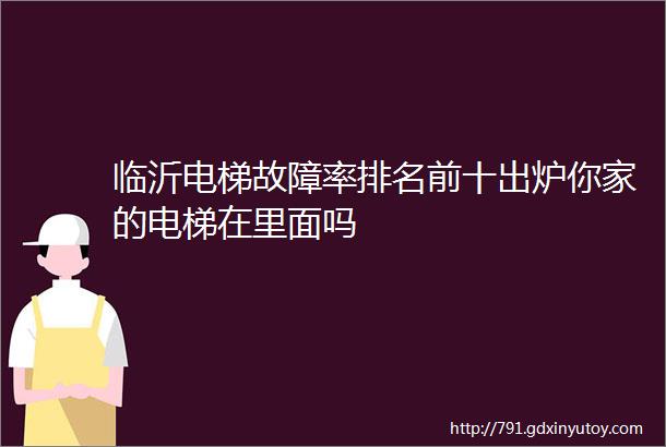 临沂电梯故障率排名前十出炉你家的电梯在里面吗