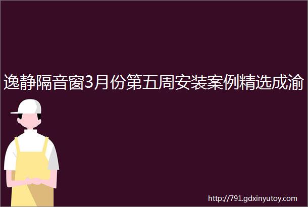 逸静隔音窗3月份第五周安装案例精选成渝