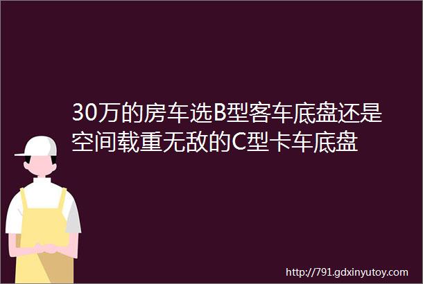 30万的房车选B型客车底盘还是空间载重无敌的C型卡车底盘