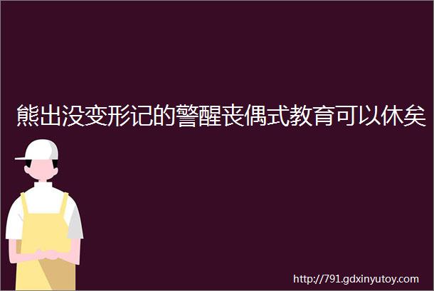 熊出没变形记的警醒丧偶式教育可以休矣