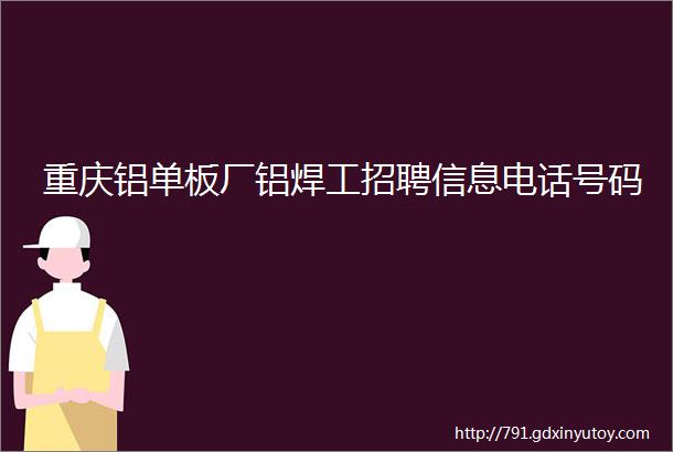 重庆铝单板厂铝焊工招聘信息电话号码