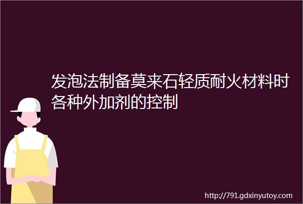 发泡法制备莫来石轻质耐火材料时各种外加剂的控制