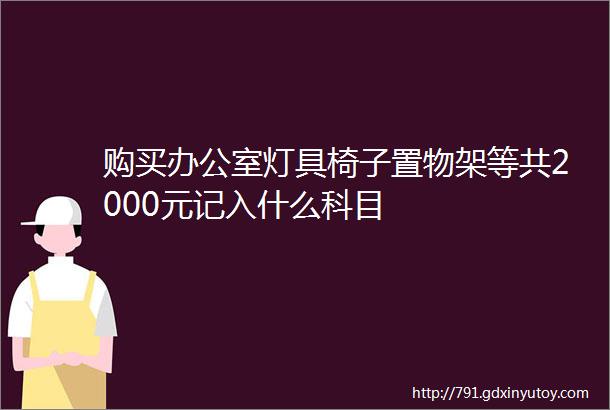 购买办公室灯具椅子置物架等共2000元记入什么科目