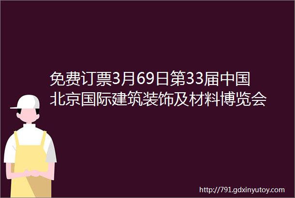 免费订票3月69日第33届中国北京国际建筑装饰及材料博览会