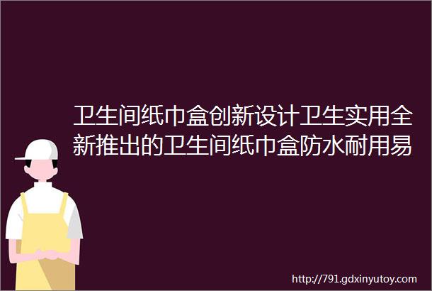 卫生间纸巾盒创新设计卫生实用全新推出的卫生间纸巾盒防水耐用易取换