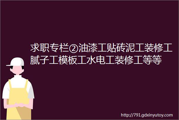 求职专栏②油漆工贴砖泥工装修工腻子工模板工水电工装修工等等