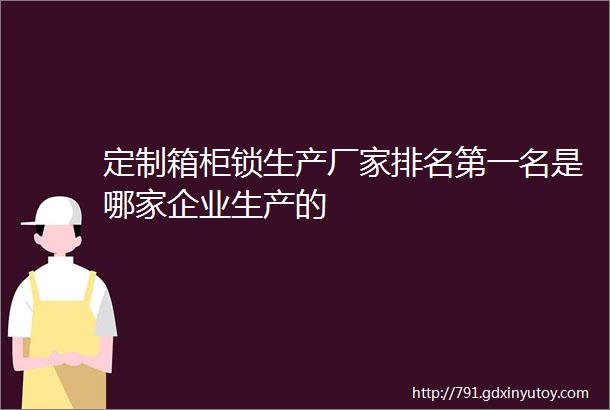 定制箱柜锁生产厂家排名第一名是哪家企业生产的