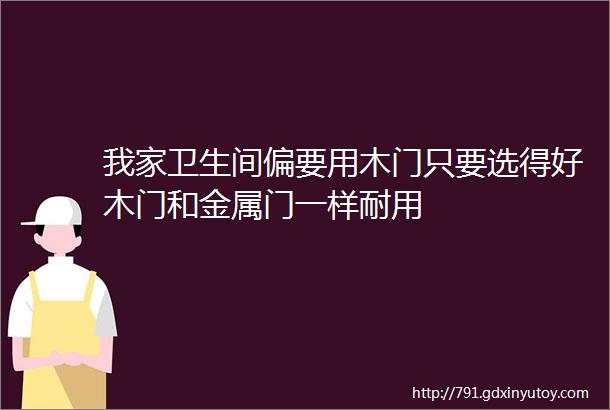 我家卫生间偏要用木门只要选得好木门和金属门一样耐用