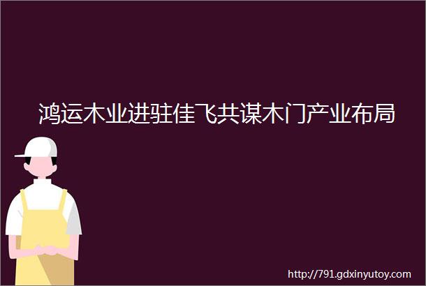 鸿运木业进驻佳飞共谋木门产业布局