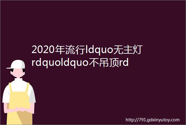 2020年流行ldquo无主灯rdquoldquo不吊顶rdquo