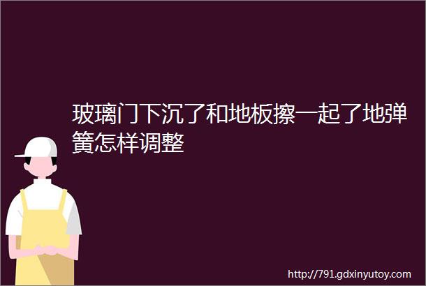 玻璃门下沉了和地板擦一起了地弹簧怎样调整