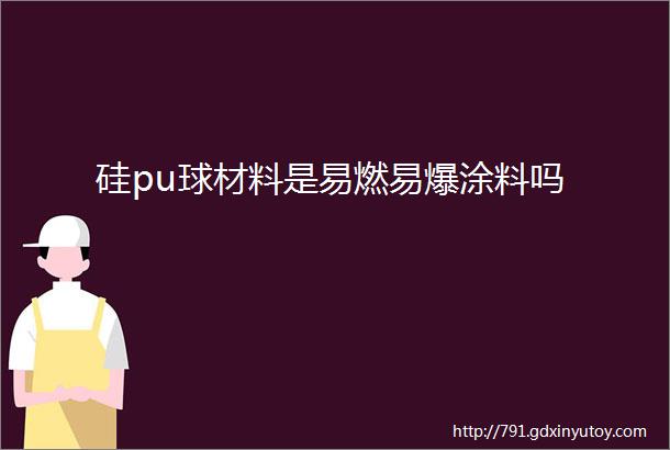 硅pu球材料是易燃易爆涂料吗