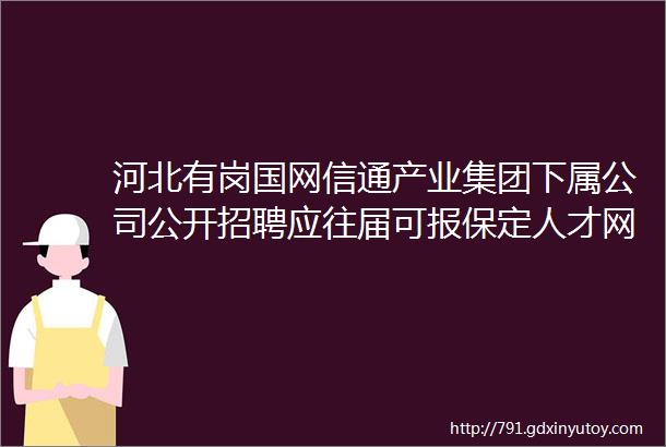 河北有岗国网信通产业集团下属公司公开招聘应往届可报保定人才网61招聘信息汇总1