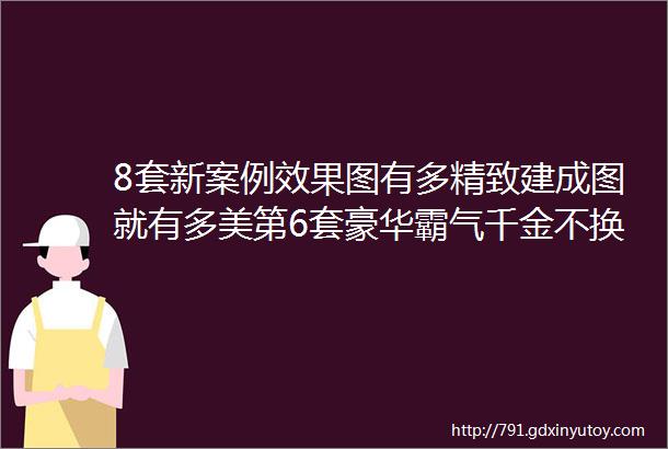 8套新案例效果图有多精致建成图就有多美第6套豪华霸气千金不换