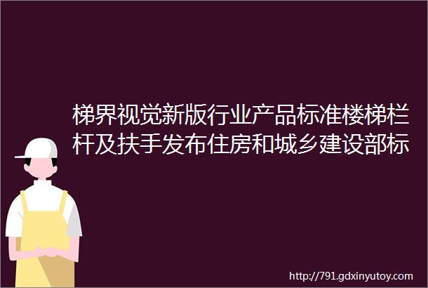 梯界视觉新版行业产品标准楼梯栏杆及扶手发布住房和城乡建设部标准定额研究所组织中国标准出版社出版发行